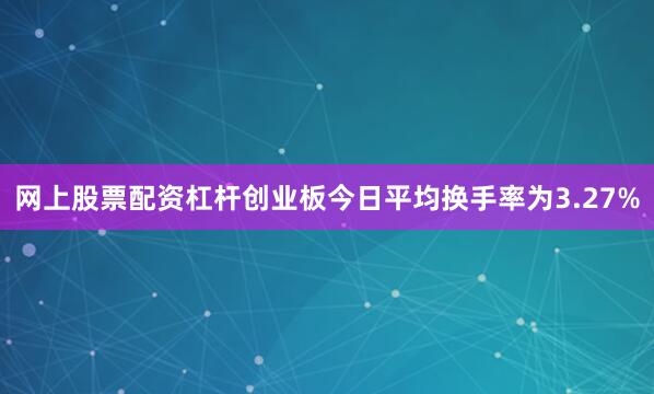 网上股票配资杠杆创业板今日平均换手率为3.27%