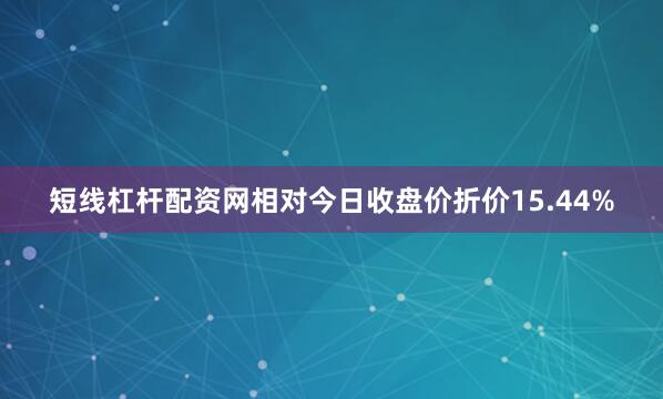 短线杠杆配资网相对今日收盘价折价15.44%