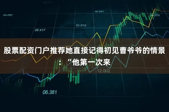 股票配资门户推荐她直接记得初见曹爷爷的情景：“他第一次来