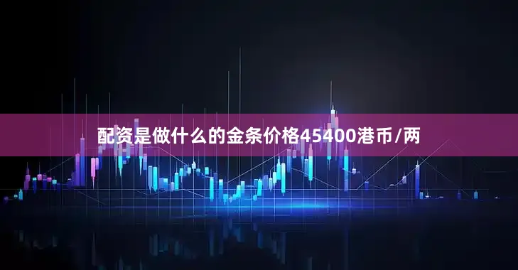 配资是做什么的金条价格45400港币/两
