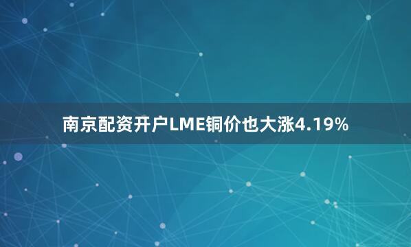 南京配资开户LME铜价也大涨4.19%