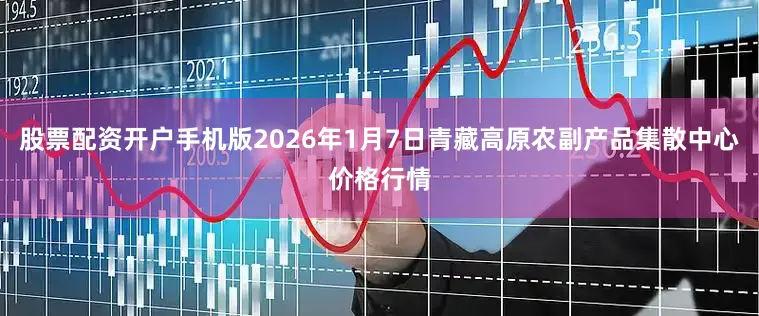 股票配资开户手机版2026年1月7日青藏高原农副产品集散中心价格行情