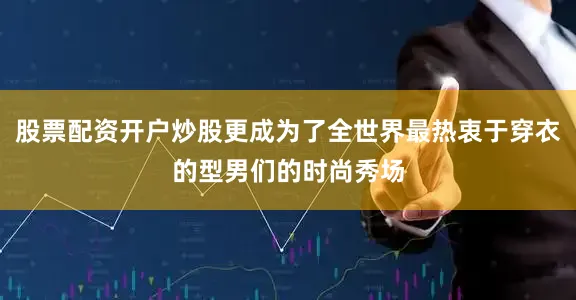股票配资开户炒股更成为了全世界最热衷于穿衣的型男们的时尚秀场