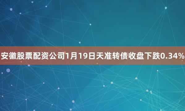 安徽股票配资公司1月19日天准转债收盘下跌0.34%