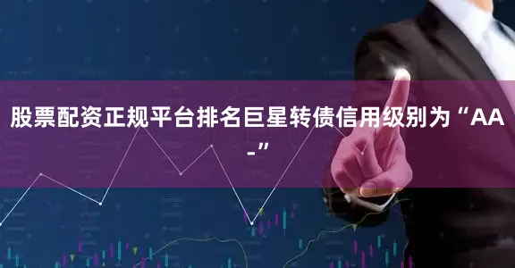 股票配资正规平台排名巨星转债信用级别为“AA-”