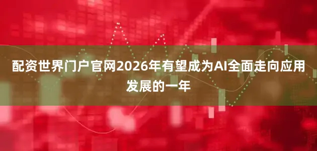 配资世界门户官网2026年有望成为AI全面走向应用发展的一年