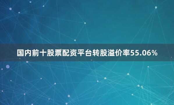 国内前十股票配资平台转股溢价率55.06%