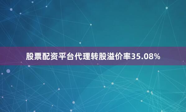股票配资平台代理转股溢价率35.08%