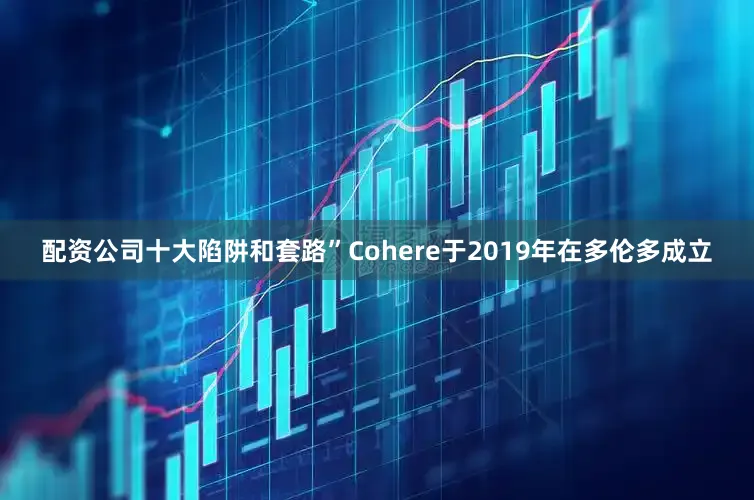 配资公司十大陷阱和套路”　　Cohere于2019年在多伦多成立
