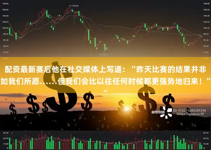 配资最新赛后他在社交媒体上写道：“昨天比赛的结果并非如我们所愿……但我们会比以往任何时候都更强势地归来！”