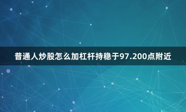普通人炒股怎么加杠杆持稳于97.200点附近