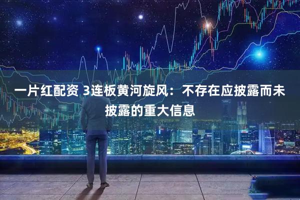 一片红配资 3连板黄河旋风：不存在应披露而未披露的重大信息