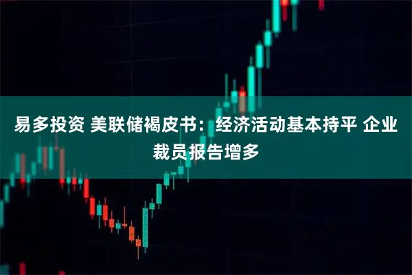 易多投资 美联储褐皮书：经济活动基本持平 企业裁员报告增多