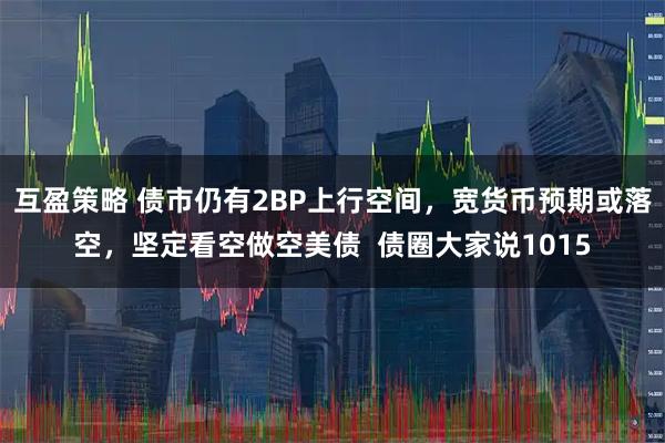 互盈策略 债市仍有2BP上行空间，宽货币预期或落空，坚定看空做空美债  债圈大家说1015