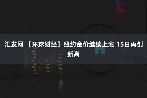 汇发网 【环球财经】纽约金价继续上涨 15日再创新高