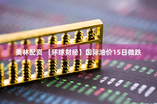 美林配资 【环球财经】国际油价15日微跌