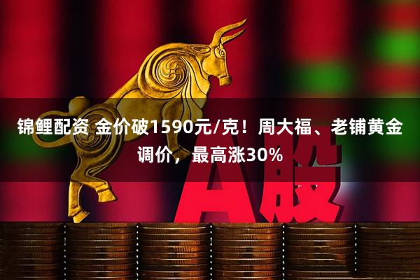 锦鲤配资 金价破1590元/克！周大福、老铺黄金调价，最高涨30%