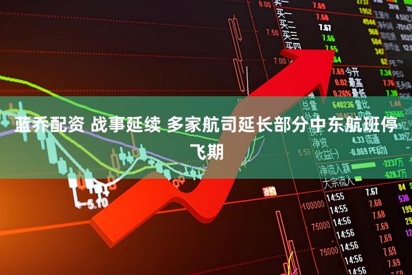 蓝乔配资 战事延续 多家航司延长部分中东航班停飞期