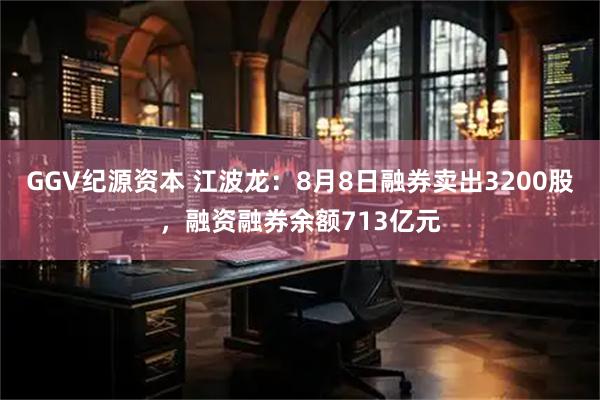 GGV纪源资本 江波龙：8月8日融券卖出3200股，融资融券余额713亿元