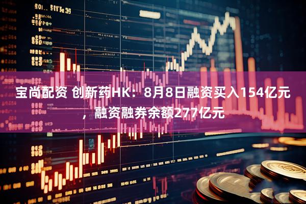 宝尚配资 创新药HK：8月8日融资买入154亿元，融资融券余额277亿元