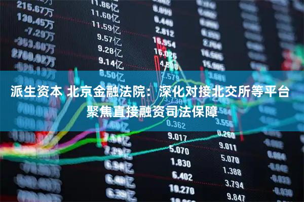 派生资本 北京金融法院：深化对接北交所等平台 聚焦直接融资司法保障