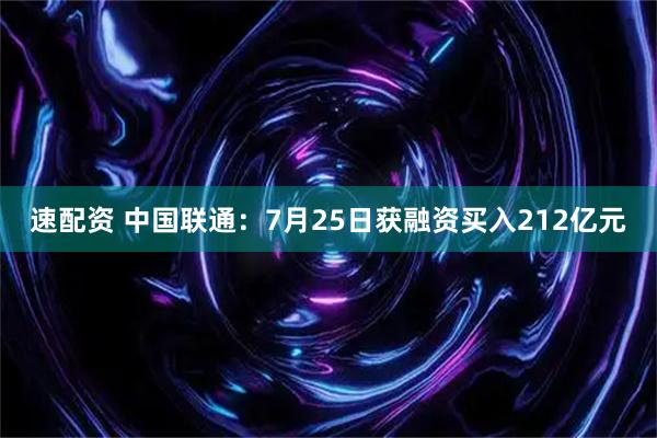 速配资 中国联通：7月25日获融资买入212亿元