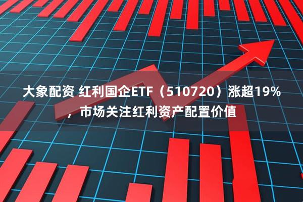 大象配资 红利国企ETF（510720）涨超19%，市场关注红利资产配置价值