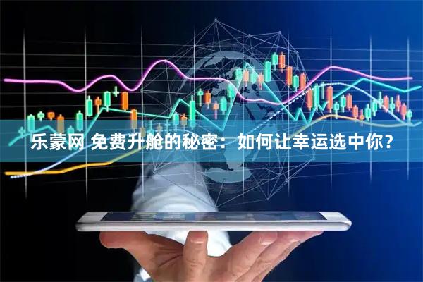 乐蒙网 免费升舱的秘密：如何让幸运选中你？