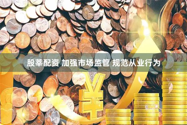 股莘配资 加强市场监管 规范从业行为