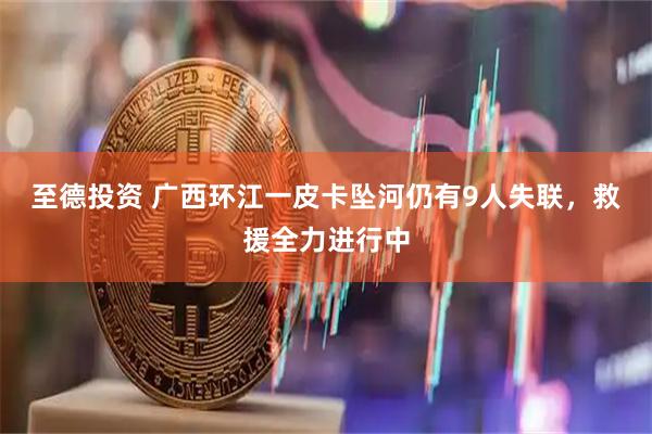 至德投资 广西环江一皮卡坠河仍有9人失联，救援全力进行中