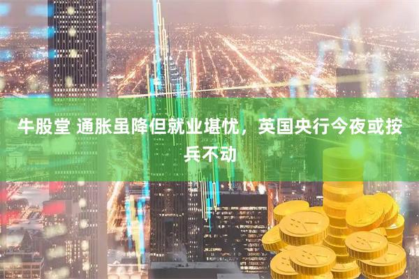 牛股堂 通胀虽降但就业堪忧，英国央行今夜或按兵不动