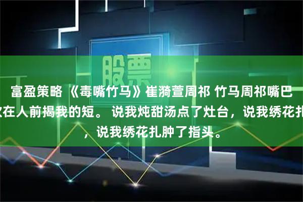 富盈策略 《毒嘴竹马》崔漪萱周祁 竹马周祁嘴巴毒，总喜欢在人前揭我的短。 说我炖甜汤点了灶台，说我绣花扎肿了指头。