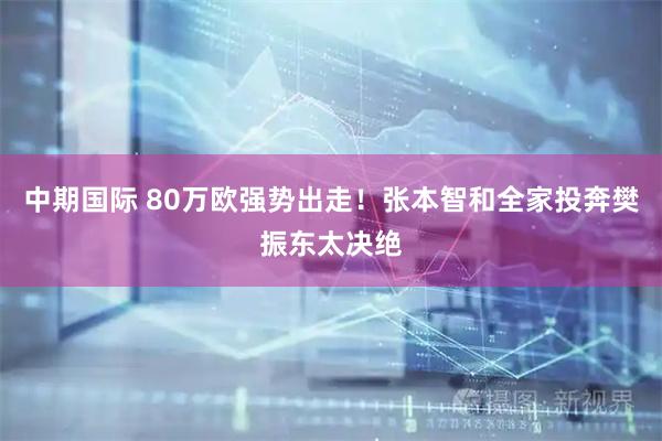 中期国际 80万欧强势出走！张本智和全家投奔樊振东太决绝