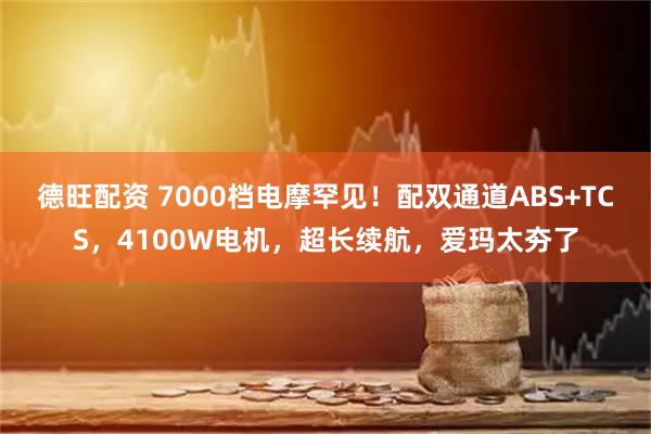德旺配资 7000档电摩罕见！配双通道ABS+TCS，4100W电机，超长续航，爱玛太夯了