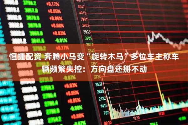恒捷配资 奔腾小马变“旋转木马”多位车主称车辆频繁失控：方向盘还掰不动