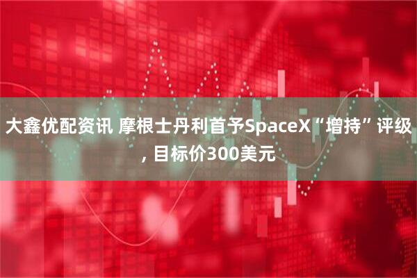 大鑫优配资讯 摩根士丹利首予SpaceX“增持”评级, 目标价300美元