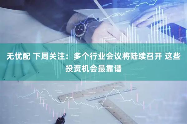 无忧配 下周关注：多个行业会议将陆续召开 这些投资机会最靠谱