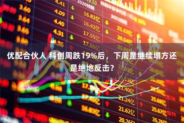 优配合伙人 科创周跌19%后，下周是继续塌方还是绝地反击？