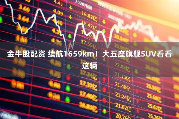 金牛股配资 续航1659km！大五座旗舰SUV看看这辆