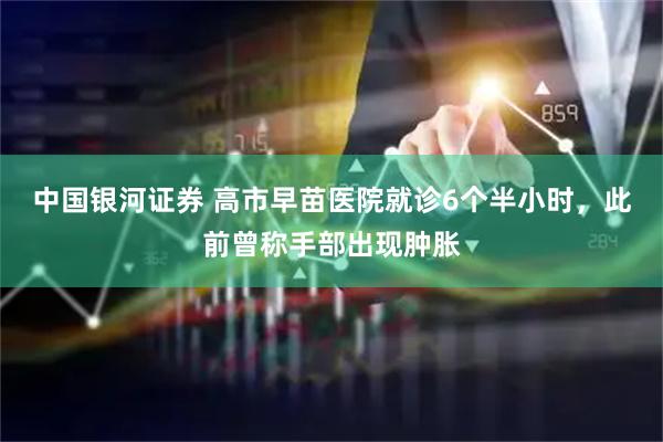 中国银河证券 高市早苗医院就诊6个半小时，此前曾称手部出现肿胀