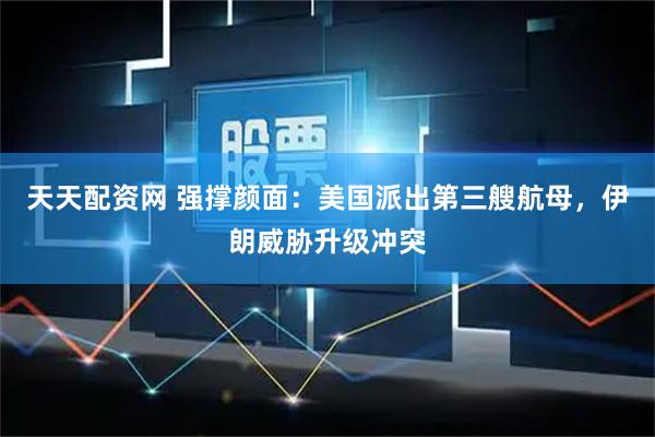 天天配资网 强撑颜面：美国派出第三艘航母，伊朗威胁升级冲突