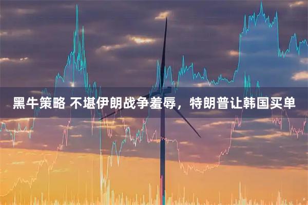 黑牛策略 不堪伊朗战争羞辱，特朗普让韩国买单