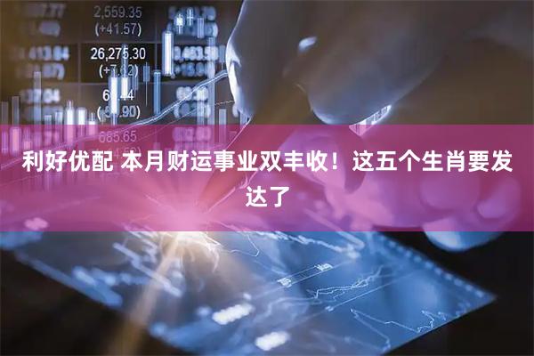 利好优配 本月财运事业双丰收！这五个生肖要发达了